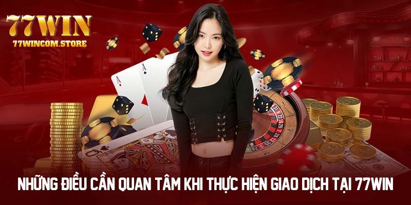 Những điều bạn cần quan tâm khi thực hiện giao dịch tại 77WIN